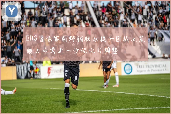 EDG冒泡赛前野辅联动提升团战决策能力亟需进一步优化与调整