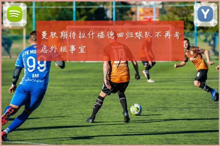 曼联期待拉什福德回归球队不再考虑外租事宜