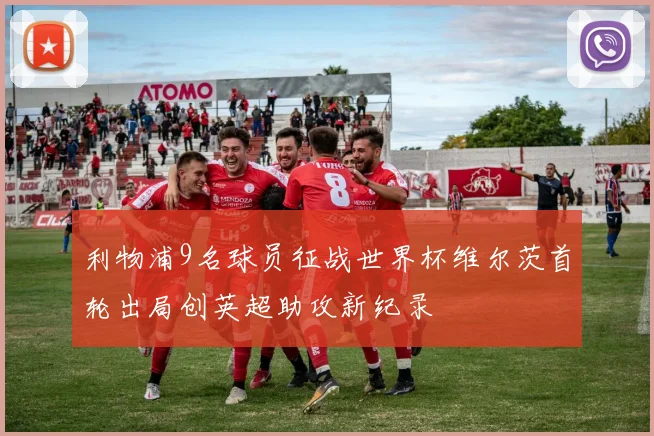 利物浦9名球员征战世界杯维尔茨首轮出局创英超助攻新纪录