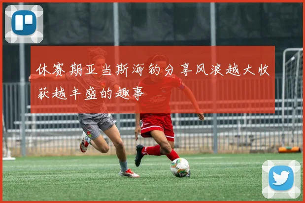 休赛期亚当斯海钓分享风浪越大收获越丰盛的趣事