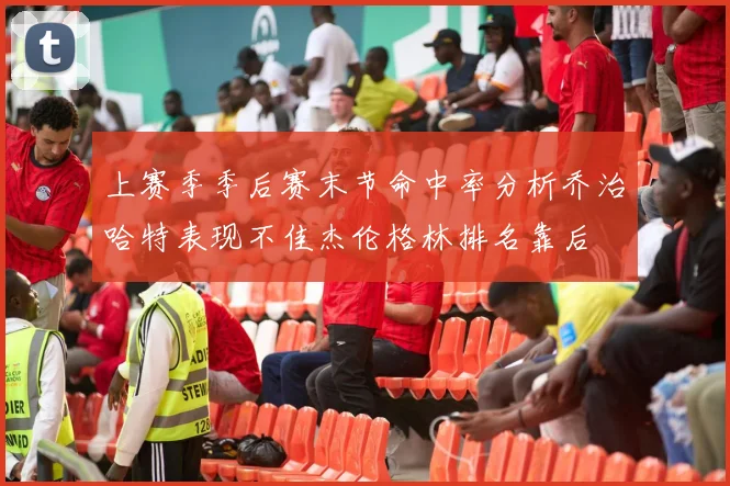 上赛季季后赛末节命中率分析乔治哈特表现不佳杰伦格林排名靠后