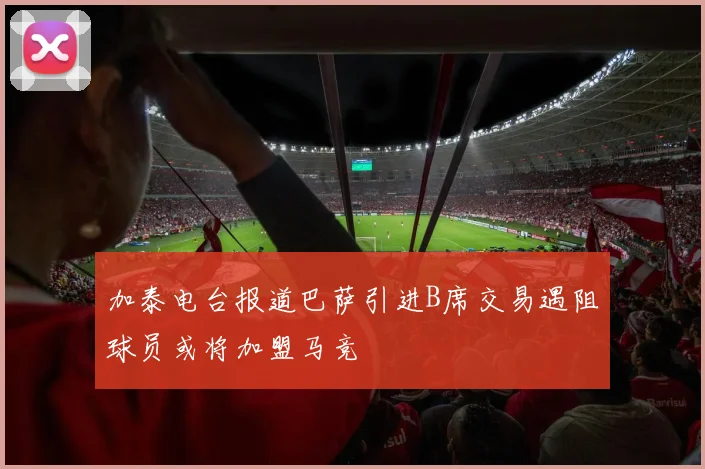 加泰电台报道巴萨引进B席交易遇阻球员或将加盟马竞
