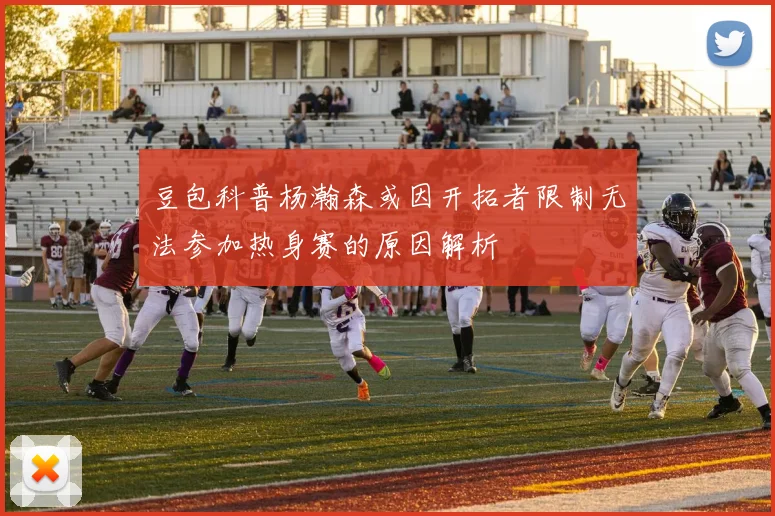 豆包科普杨瀚森或因开拓者限制无法参加热身赛的原因解析