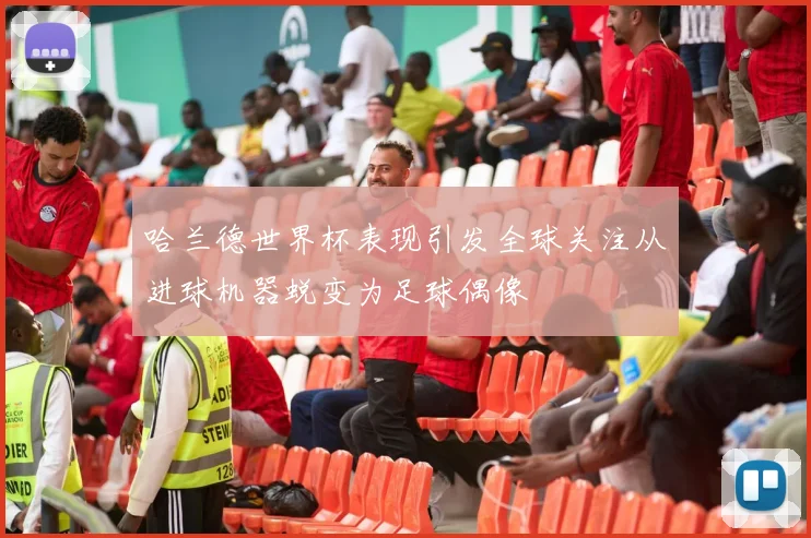 哈兰德世界杯表现引发全球关注从进球机器蜕变为足球偶像