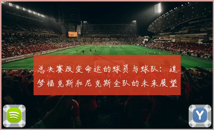 总决赛改变命运的球员与球队：追梦福克斯和尼克斯全队的未来展望