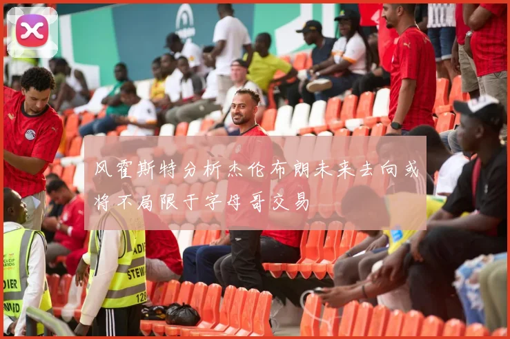 风霍斯特分析杰伦布朗未来去向或将不局限于字母哥交易
