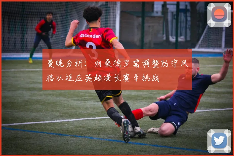 曼晚分析：利桑德罗需调整防守风格以适应英超漫长赛季挑战