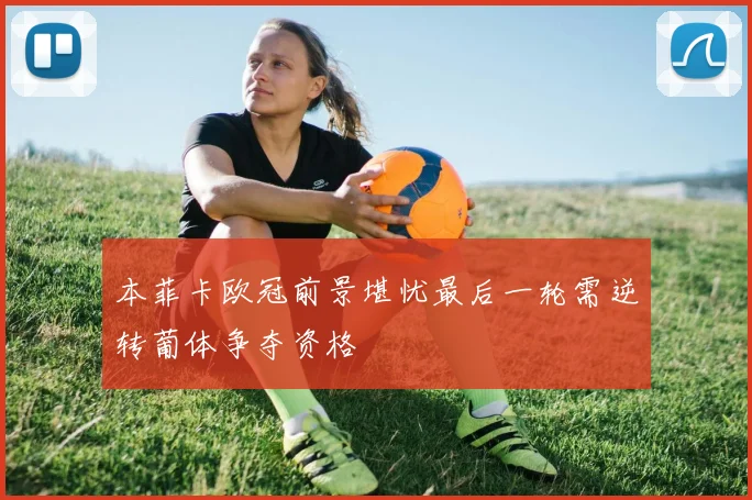 本菲卡欧冠前景堪忧最后一轮需逆转葡体争夺资格