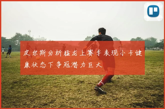 皮尔斯分析猛龙上赛季表现小卡健康状态下争冠潜力巨大