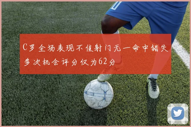 C罗全场表现不佳射门无一命中错失多次机会评分仅为62分