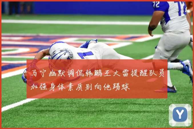 马宁幽默调侃韩鹏王大雷提醒队员加强身体素质别向他踢球