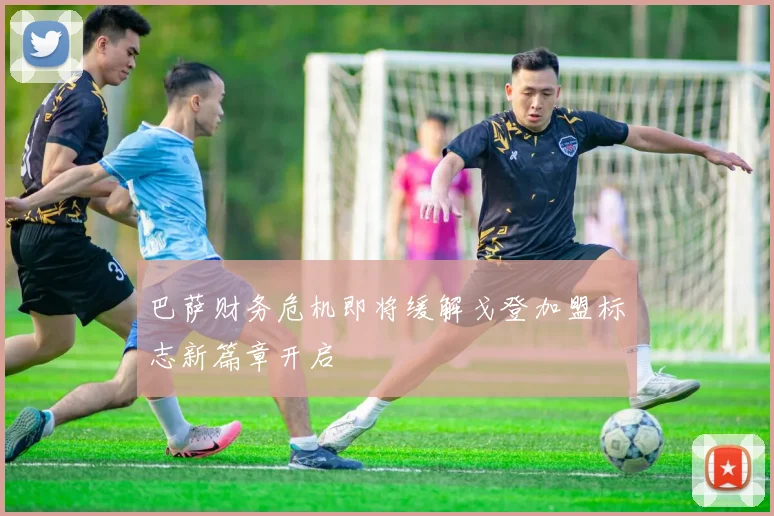 巴萨财务危机即将缓解戈登加盟标志新篇章开启