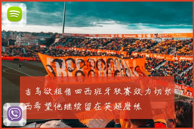 吉乌欲租借回西班牙联赛效力切尔西希望他继续留在英超磨练