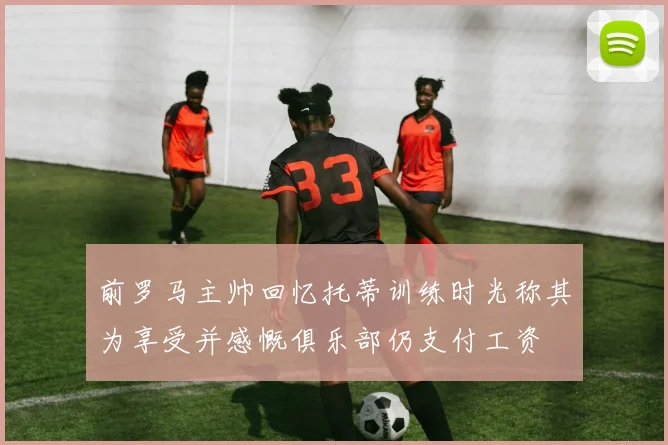 前罗马主帅回忆托蒂训练时光称其为享受并感慨俱乐部仍支付工资
