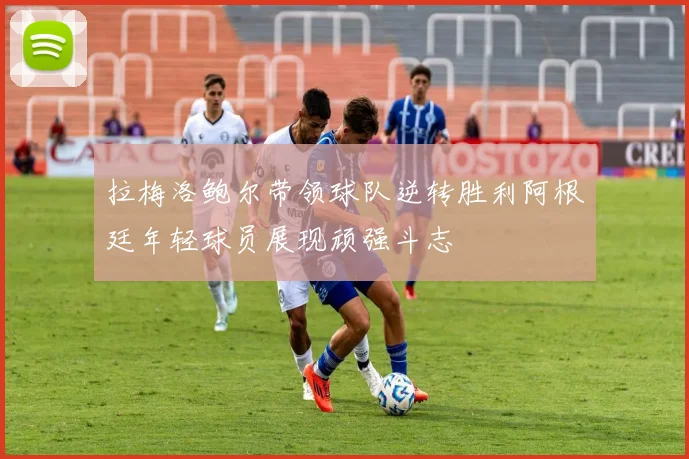 拉梅洛鲍尔带领球队逆转胜利阿根廷年轻球员展现顽强斗志
