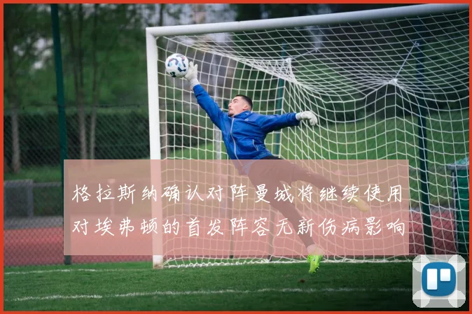 格拉斯纳确认对阵曼城将继续使用对埃弗顿的首发阵容无新伤病影响