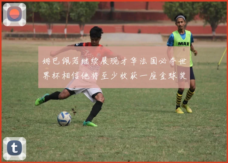 姆巴佩若继续展现才华法国必夺世界杯相信他将至少收获一座金球奖