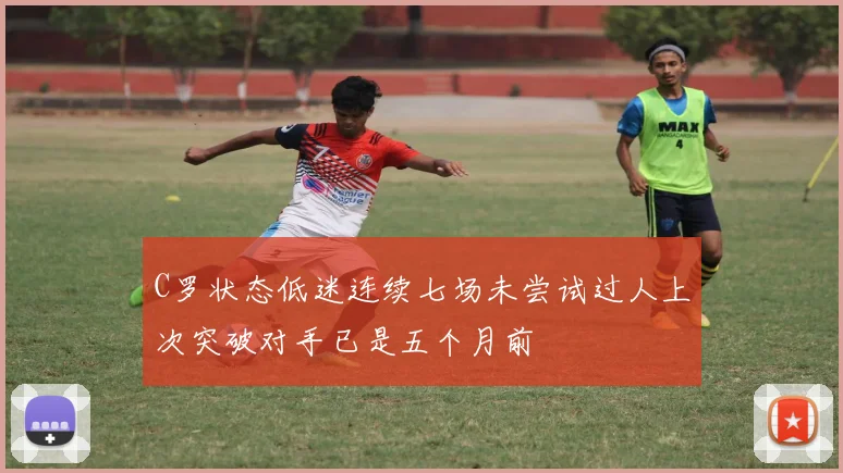 C罗状态低迷连续七场未尝试过人上次突破对手已是五个月前