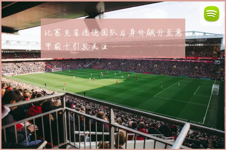 比塞克落选德国队后身价飙升至意甲前十引发关注