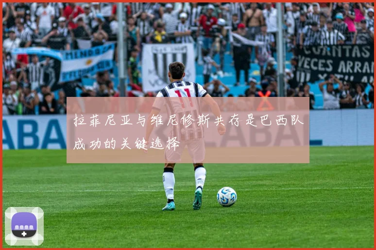 拉菲尼亚与维尼修斯共存是巴西队成功的关键选择