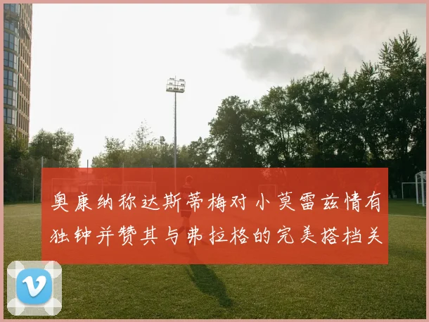 奥康纳称达斯蒂梅对小莫雷兹情有独钟并赞其与弗拉格的完美搭档关系
