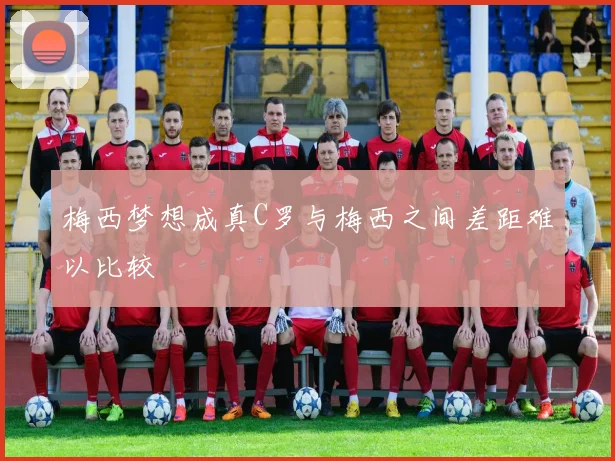 梅西梦想成真C罗与梅西之间差距难以比较