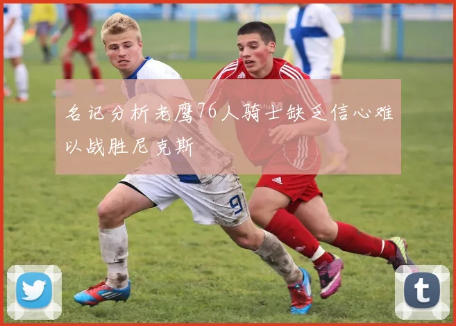 名记分析老鹰76人骑士缺乏信心难以战胜尼克斯