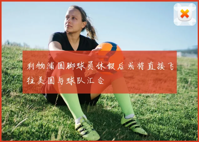 利物浦国脚球员休假后或将直接飞往美国与球队汇合