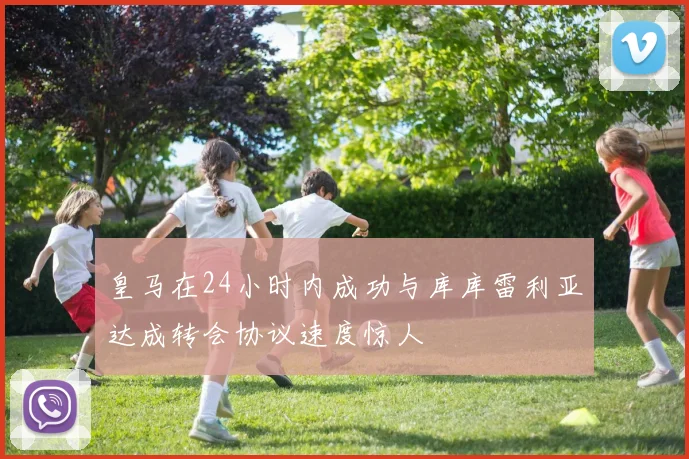皇马在24小时内成功与库库雷利亚达成转会协议速度惊人