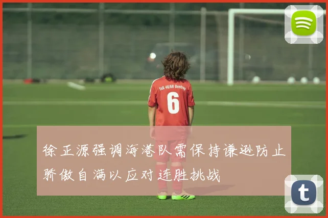 徐正源强调海港队需保持谦逊防止骄傲自满以应对连胜挑战