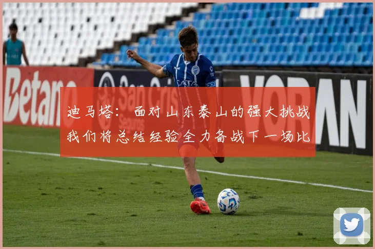 迪马塔：面对山东泰山的强大挑战我们将总结经验全力备战下一场比赛
