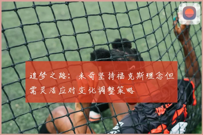 追梦之路：米奇坚持福克斯理念但需灵活应对变化调整策略