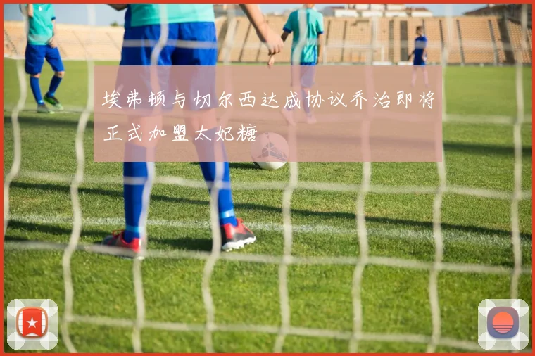 埃弗顿与切尔西达成协议乔治即将正式加盟太妃糖